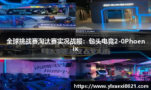全球挑战赛淘汰赛实况战报：包头电竞2-0Phoenix
