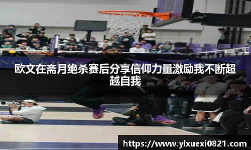 欧文在斋月绝杀赛后分享信仰力量激励我不断超越自我